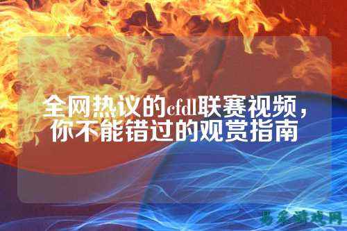全网热议的cfdl联赛视频，你不能错过的观赏指南