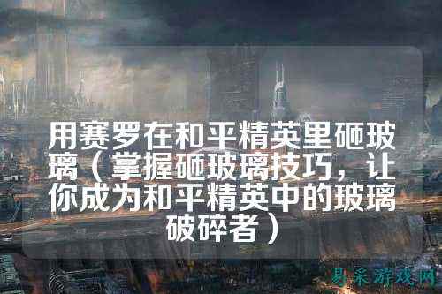 用赛罗在和平精英里砸玻璃（掌握砸玻璃技巧，让你成为和平精英中的玻璃破碎者）