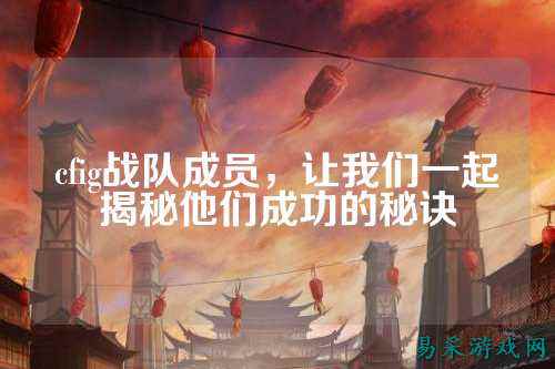 cfig战队成员，让我们一起揭秘他们成功的秘诀