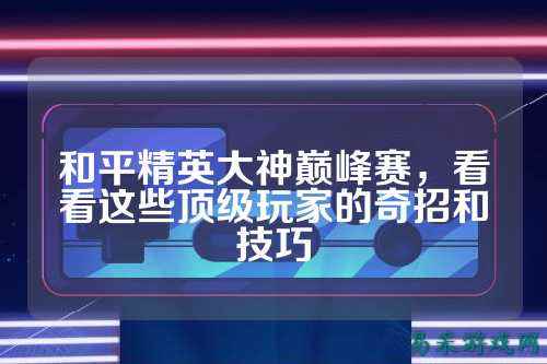 和平精英大神巅峰赛，看看这些顶级玩家的奇招和技巧