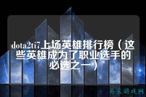 dota2ti7上场英雄排行榜（这些英雄成为了职业选手的必选之一）
