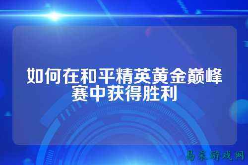 如何在和平精英黄金巅峰赛中获得胜利