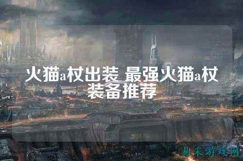 火猫a杖出装 最强火猫a杖装备推荐