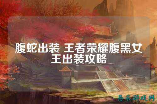 腹蛇出装 王者荣耀腹黑女王出装攻略