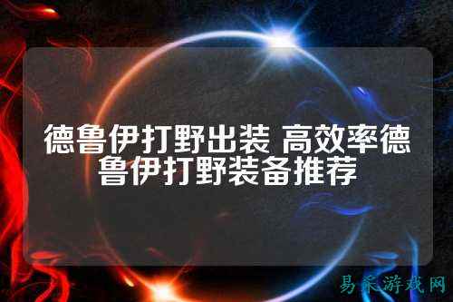 德鲁伊打野出装 高效率德鲁伊打野装备推荐