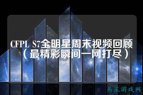 CFPL S7全明星周末视频回顾（最精彩瞬间一网打尽）