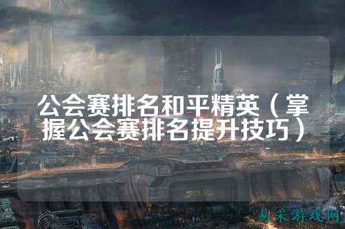 公会赛排名和平精英（掌握公会赛排名提升技巧）
