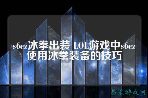 s6ez冰拳出装 LOL游戏中s6ez使用冰拳装备的技巧