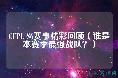CFPL S6赛事精彩回顾（谁是本赛季最强战队？）