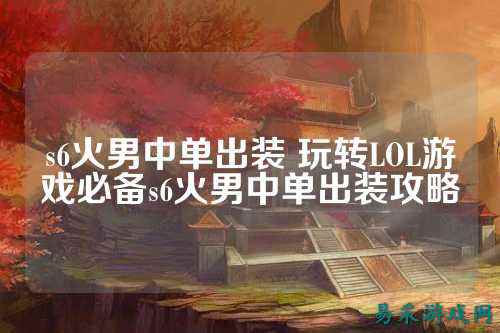 s6火男中单出装 玩转LOL游戏必备s6火男中单出装攻略