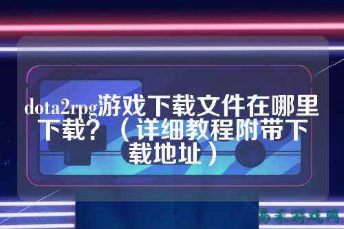 dota2rpg游戏下载文件在哪里下载？（详细教程附带下载地址）