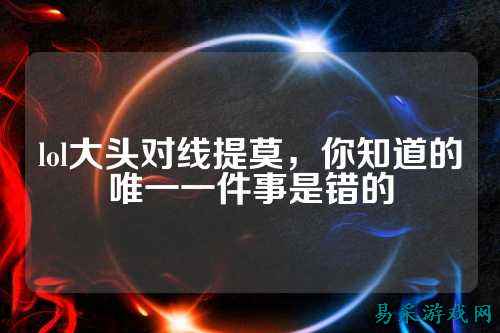 lol大头对线提莫，你知道的唯一一件事是错的