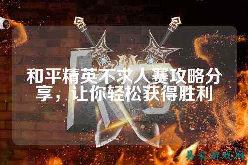 和平精英不求人赛攻略分享，让你轻松获得胜利