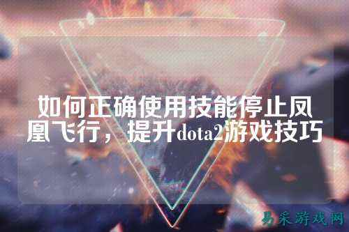 如何正确使用技能停止凤凰飞行，提升dota2游戏技巧