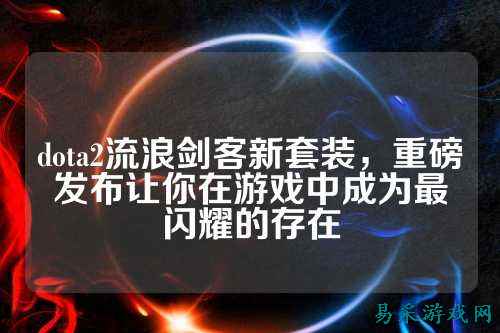 dota2流浪剑客新套装，重磅发布让你在游戏中成为最闪耀的存在