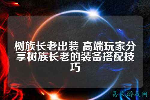 树族长老出装 高端玩家分享树族长老的装备搭配技巧
