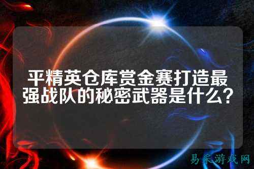 平精英仓库赏金赛打造最强战队的秘密武器是什么？