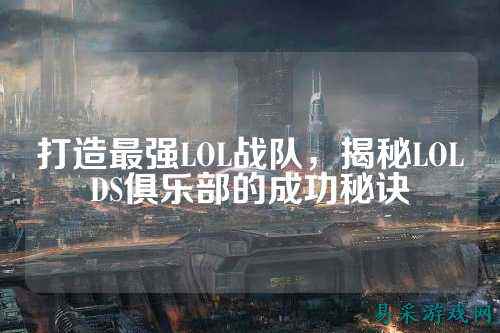 打造最强LOL战队，揭秘LOLDS俱乐部的成功秘诀