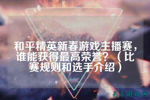 和平精英新春游戏主播赛，谁能获得最高荣誉？（比赛规则和选手介绍）