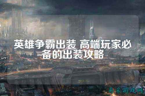 英雄争霸出装 高端玩家必备的出装攻略