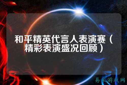 和平精英代言人表演赛（精彩表演盛况回顾）