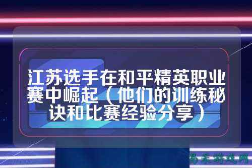 江苏选手在和平精英职业赛中崛起（他们的训练秘诀和比赛经验分享）