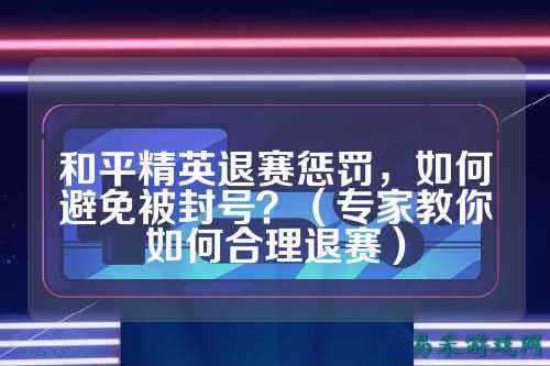 和平精英退赛惩罚，如何避免被封号？（专家教你如何合理退赛）