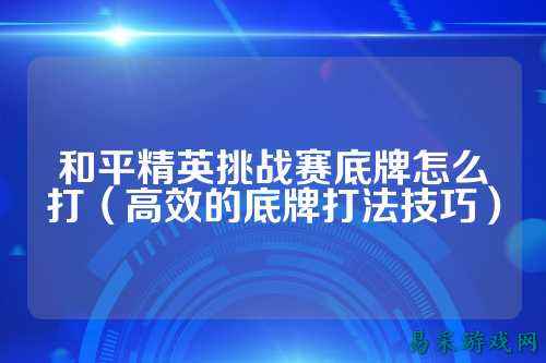 和平精英挑战赛底牌怎么打（高效的底牌打法技巧）