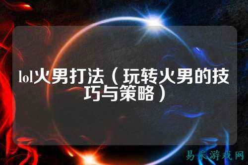 lol火男打法（玩转火男的技巧与策略）