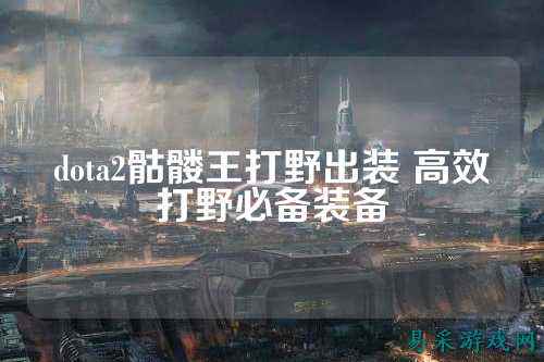dota2骷髅王打野出装 高效打野必备装备
