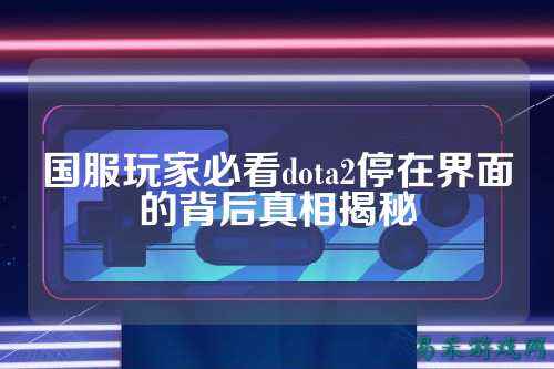 国服玩家必看dota2停在界面的背后真相揭秘