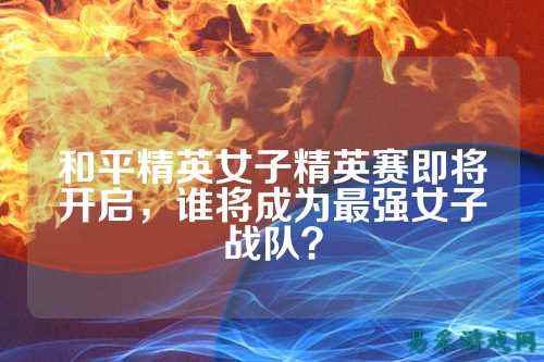 和平精英女子精英赛即将开启，谁将成为最强女子战队？