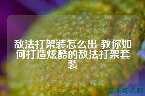 敌法打架装怎么出 教你如何打造炫酷的敌法打架套装