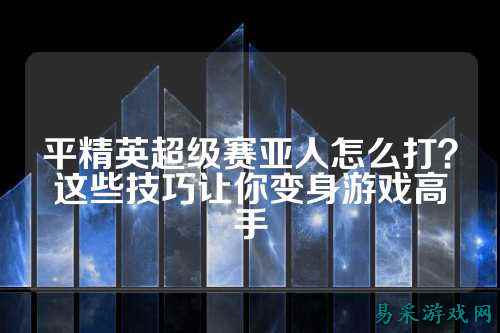 平精英超级赛亚人怎么打？这些技巧让你变身游戏高手