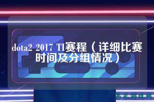 dota2 2017 TI赛程（详细比赛时间及分组情况）