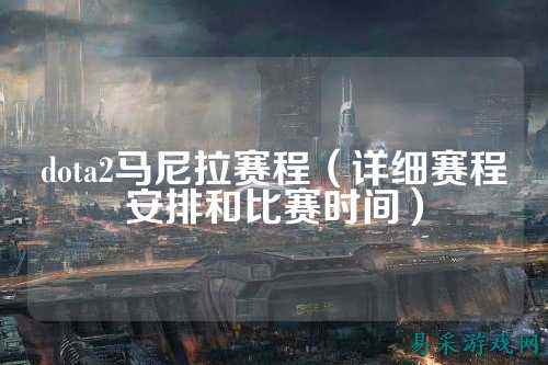 dota2马尼拉赛程（详细赛程安排和比赛时间）