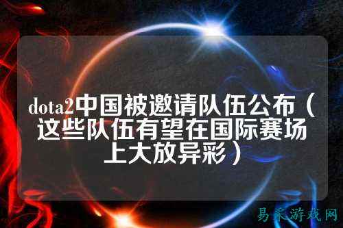 dota2中国被邀请队伍公布（这些队伍有望在国际赛场上大放异彩）