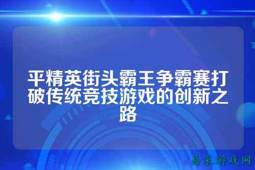 平精英街头霸王争霸赛打破传统竞技游戏的创新之路
