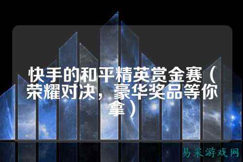 快手的和平精英赏金赛（荣耀对决，豪华奖品等你拿）
