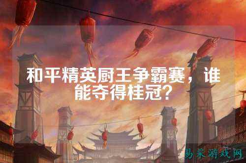 和平精英厨王争霸赛，谁能夺得桂冠？