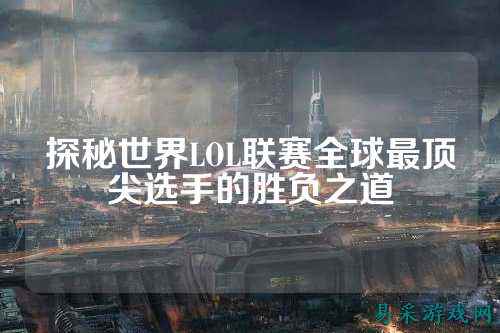 探秘世界LOL联赛全球最顶尖选手的胜负之道