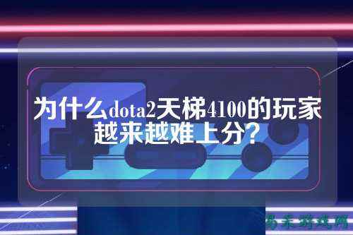 为什么dota2天梯4100的玩家越来越难上分？