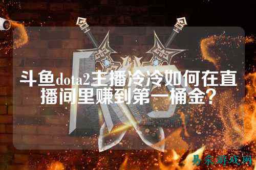 斗鱼dota2主播冷冷如何在直播间里赚到第一桶金？