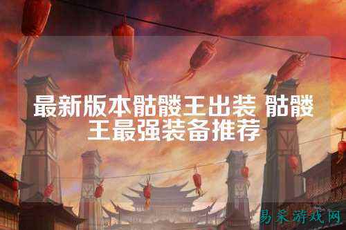 最新版本骷髅王出装 骷髅王最强装备推荐