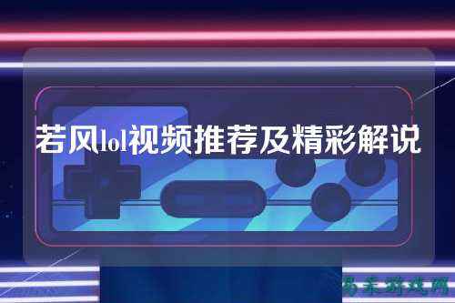 若风lol视频推荐及精彩解说