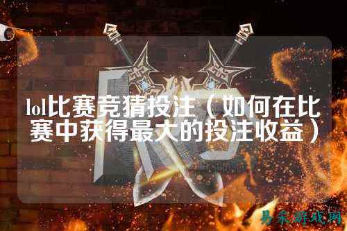 lol比赛竞猜投注（如何在比赛中获得最大的投注收益）