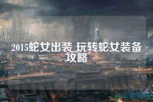 2015蛇女出装 玩转蛇女装备攻略