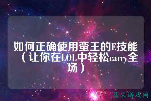 如何正确使用蛮王的E技能（让你在LOL中轻松carry全场）