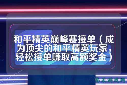 和平精英巅峰赛接单（成为顶尖的和平精英玩家，轻松接单赚取高额奖金）