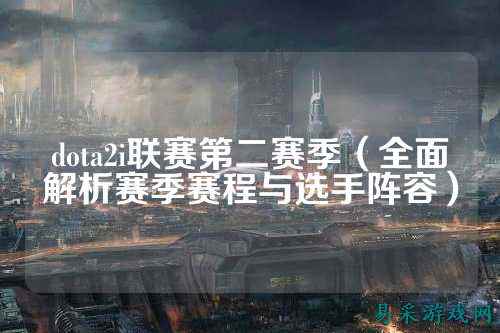 dota2i联赛第二赛季（全面解析赛季赛程与选手阵容）